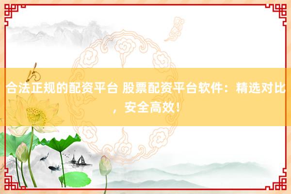 合法正规的配资平台 股票配资平台软件：精选对比，安全高效！