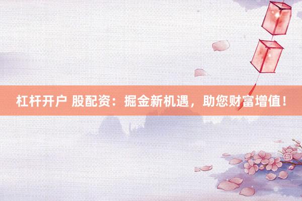 杠杆开户 股配资：掘金新机遇，助您财富增值！