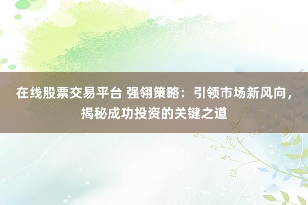 在线股票交易平台 强翎策略：引领市场新风向，揭秘成功投资的关键之道