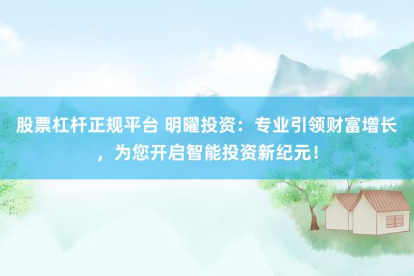股票杠杆正规平台 明曜投资：专业引领财富增长，为您开启智能投资新纪元！