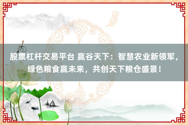 股票杠杆交易平台 赢谷天下：智慧农业新领军，绿色粮食赢未来，共创天下粮仓盛景！
