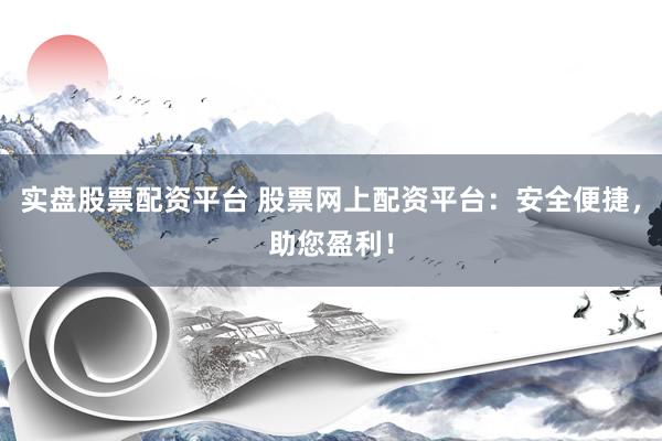 实盘股票配资平台 股票网上配资平台：安全便捷，助您盈利！