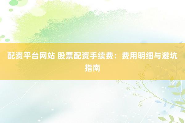 配资平台网站 股票配资手续费：费用明细与避坑指南