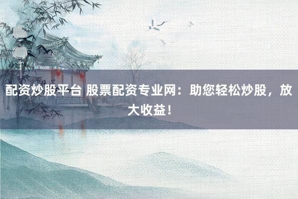 配资炒股平台 股票配资专业网：助您轻松炒股，放大收益！