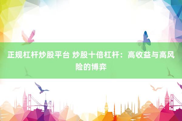 正规杠杆炒股平台 炒股十倍杠杆：高收益与高风险的博弈