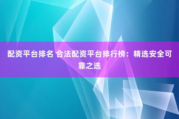 配资平台排名 合法配资平台排行榜：精选安全可靠之选