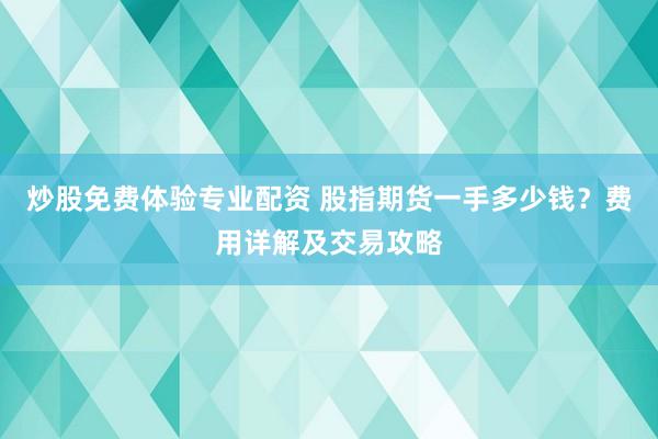 炒股免费体验专业配资 股指期货一手多少钱？费用详解及交易攻略