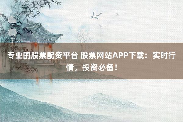 专业的股票配资平台 股票网站APP下载：实时行情，投资必备！