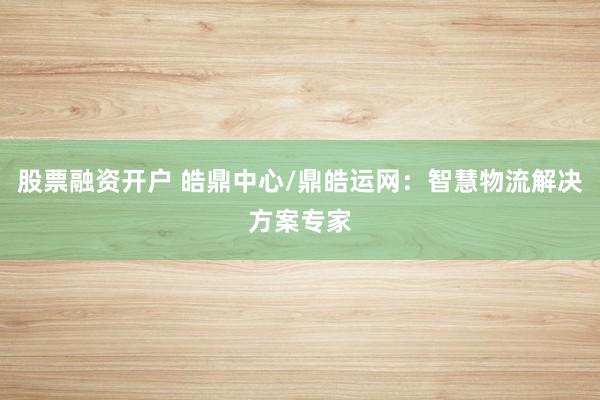 股票融资开户 皓鼎中心/鼎皓运网：智慧物流解决方案专家