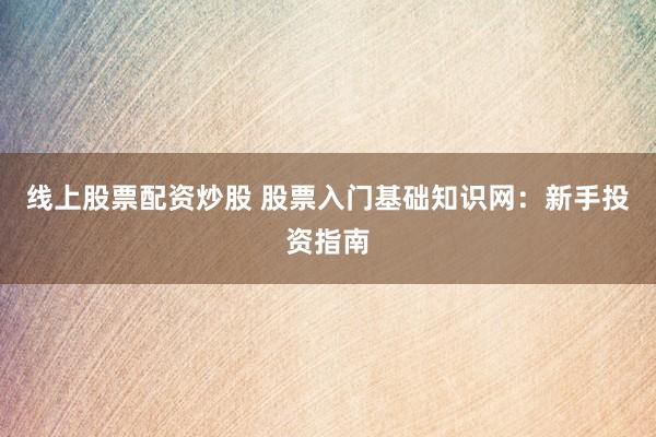 线上股票配资炒股 股票入门基础知识网：新手投资指南