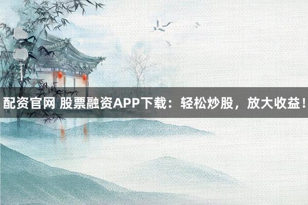 配资官网 股票融资APP下载：轻松炒股，放大收益！
