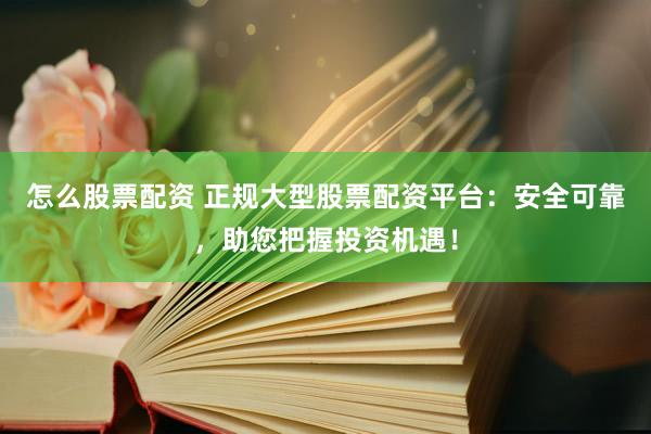 怎么股票配资 正规大型股票配资平台：安全可靠，助您把握投资机遇！