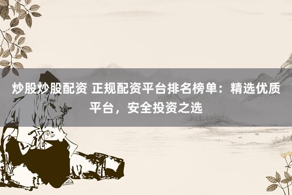 炒股炒股配资 正规配资平台排名榜单：精选优质平台，安全投资之选