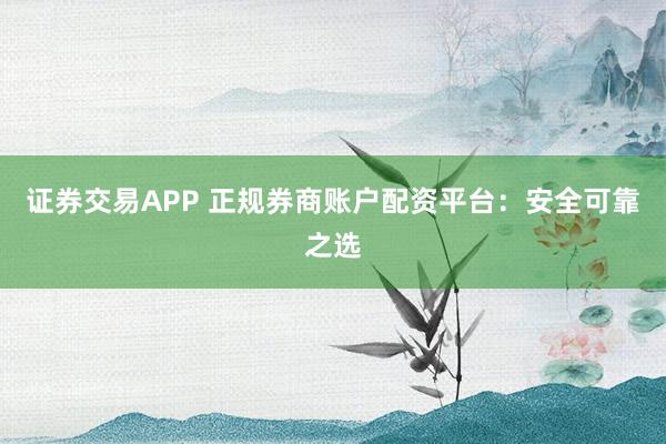 证券交易APP 正规券商账户配资平台：安全可靠之选