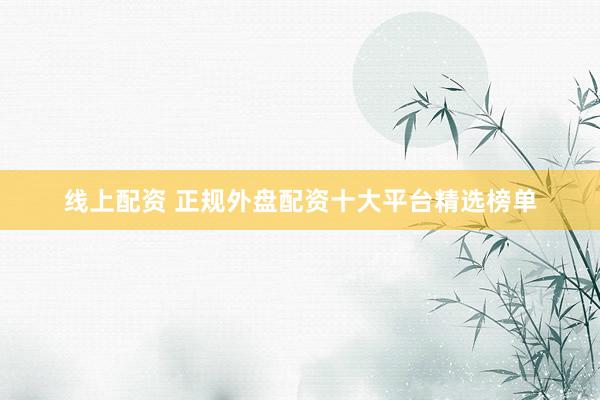 线上配资 正规外盘配资十大平台精选榜单