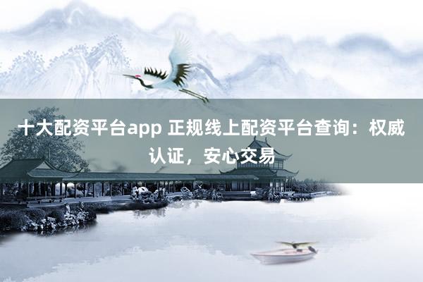 十大配资平台app 正规线上配资平台查询：权威认证，安心交易