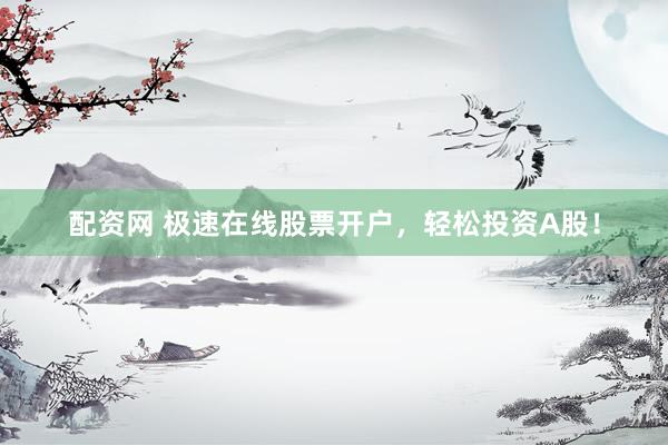 配资网 极速在线股票开户，轻松投资A股！