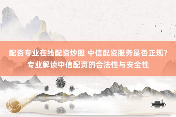 配资专业在线配资炒股 中信配资服务是否正规？专业解读中信配资的合法性与安全性