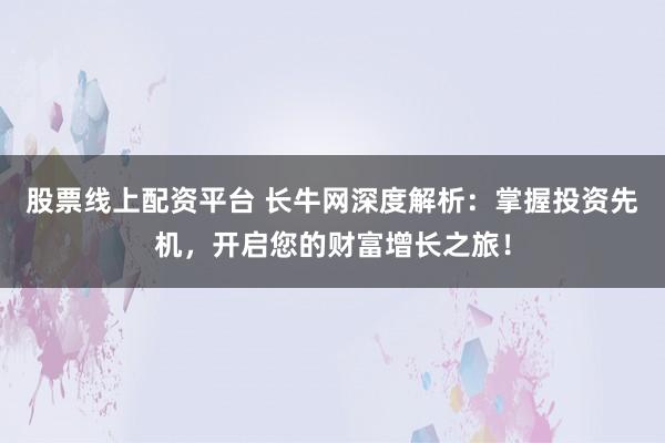股票线上配资平台 长牛网深度解析：掌握投资先机，开启您的财富增长之旅！