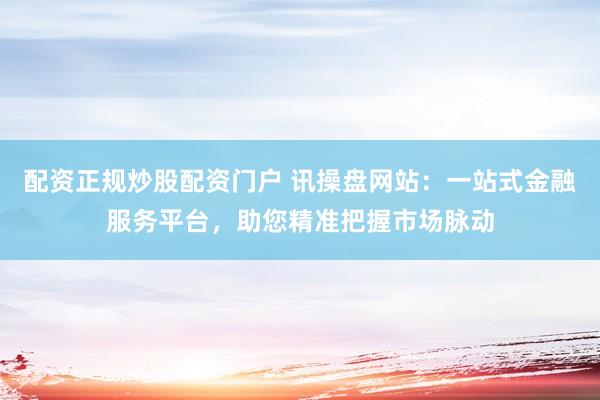 配资正规炒股配资门户 讯操盘网站：一站式金融服务平台，助您精准把握市场脉动