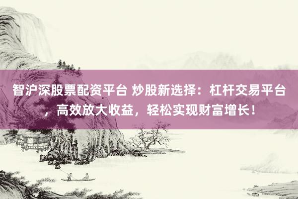 智沪深股票配资平台 炒股新选择：杠杆交易平台，高效放大收益，轻松实现财富增长！