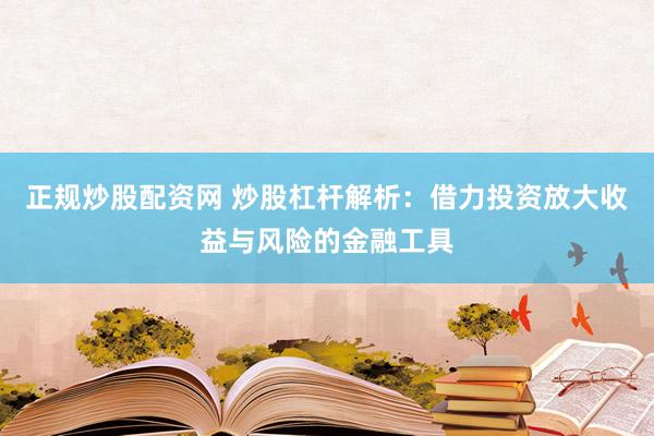 正规炒股配资网 炒股杠杆解析：借力投资放大收益与风险的金融工具