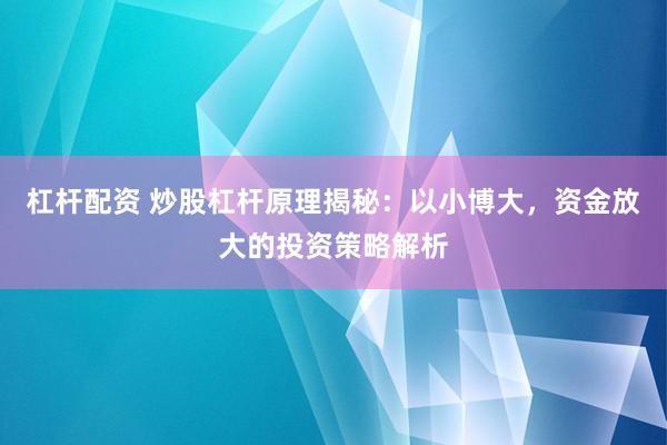 杠杆配资 炒股杠杆原理揭秘：以小博大，资金放大的投资策略解析