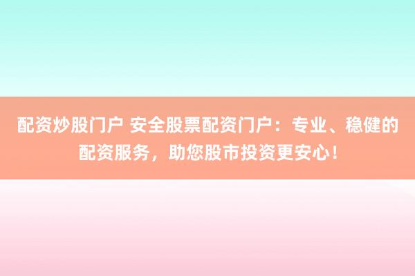配资炒股门户 安全股票配资门户：专业、稳健的配资服务，助您股市投资更安心！
