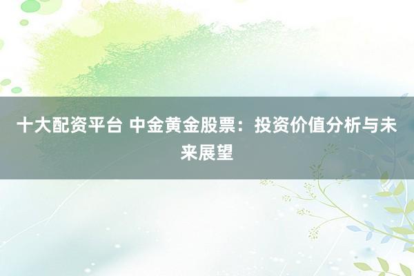 十大配资平台 中金黄金股票：投资价值分析与未来展望