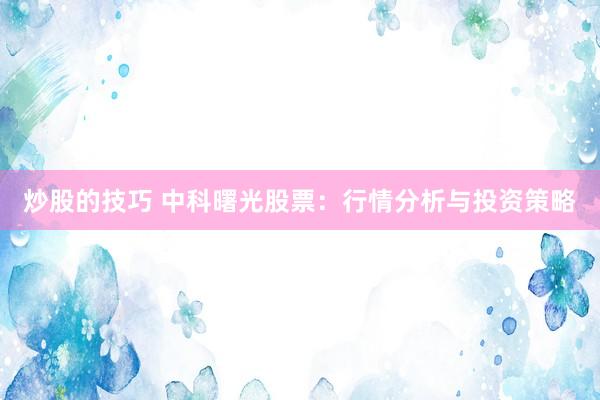 炒股的技巧 中科曙光股票：行情分析与投资策略