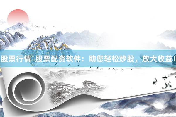 股票行情  股票配资软件：助您轻松炒股，放大收益！