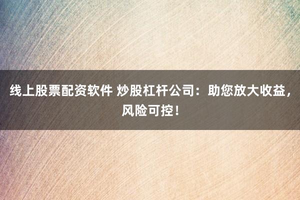 线上股票配资软件 炒股杠杆公司：助您放大收益，风险可控！