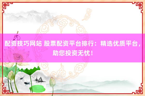 配资技巧网站 股票配资平台排行：精选优质平台，助您投资无忧！