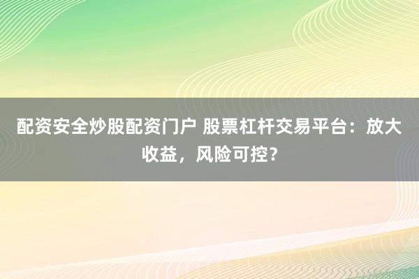 配资安全炒股配资门户 股票杠杆交易平台：放大收益，风险可控？