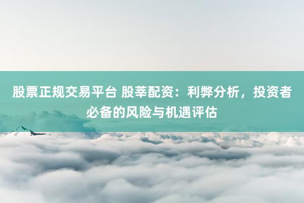 股票正规交易平台 股莘配资：利弊分析，投资者必备的风险与机遇评估