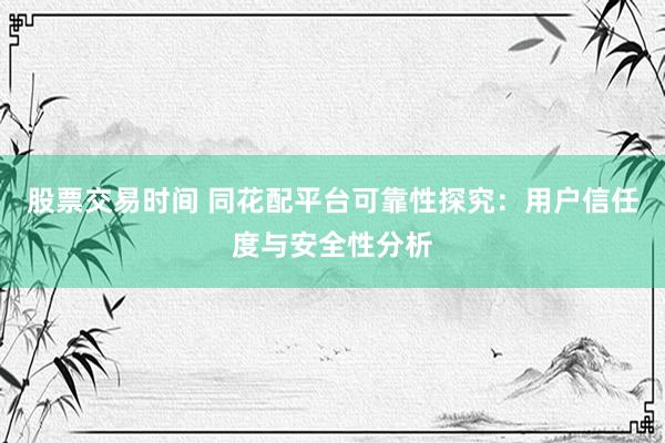 股票交易时间 同花配平台可靠性探究：用户信任度与安全性分析