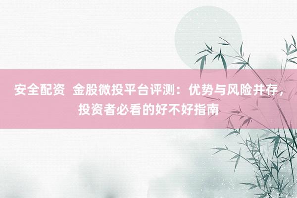 安全配资  金股微投平台评测：优势与风险并存，投资者必看的好不好指南