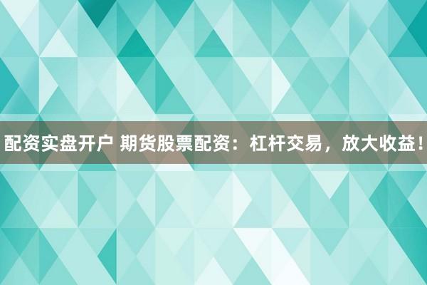 配资实盘开户 期货股票配资：杠杆交易，放大收益！