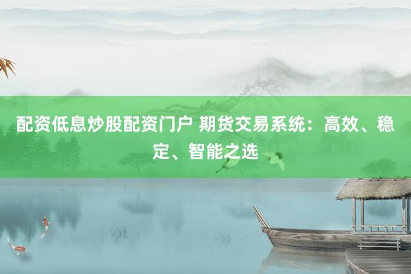 配资低息炒股配资门户 期货交易系统：高效、稳定、智能之选
