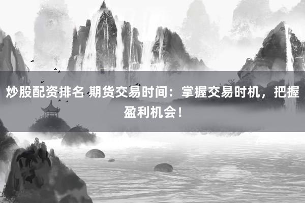 炒股配资排名 期货交易时间：掌握交易时机，把握盈利机会！
