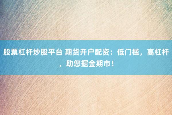 股票杠杆炒股平台 期货开户配资：低门槛，高杠杆，助您掘金期市！