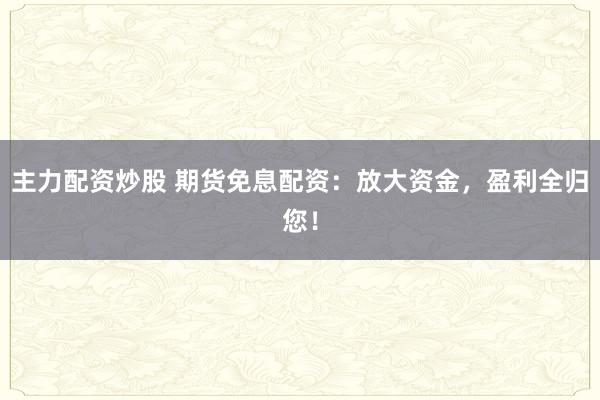主力配资炒股 期货免息配资：放大资金，盈利全归您！