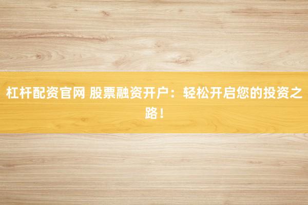 杠杆配资官网 股票融资开户：轻松开启您的投资之路！