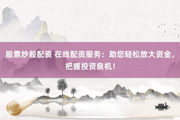 股票炒股配资 在线配资服务：助您轻松放大资金，把握投资良机！