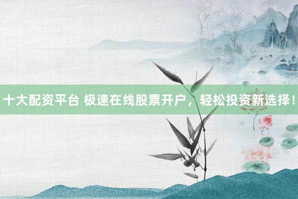 十大配资平台 极速在线股票开户，轻松投资新选择！