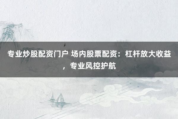 专业炒股配资门户 场内股票配资：杠杆放大收益，专业风控护航
