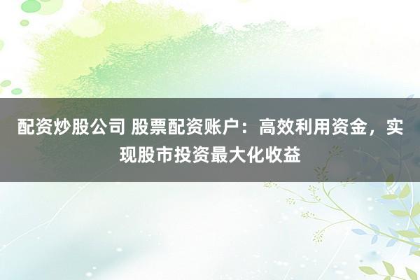 配资炒股公司 股票配资账户：高效利用资金，实现股市投资最大化收益