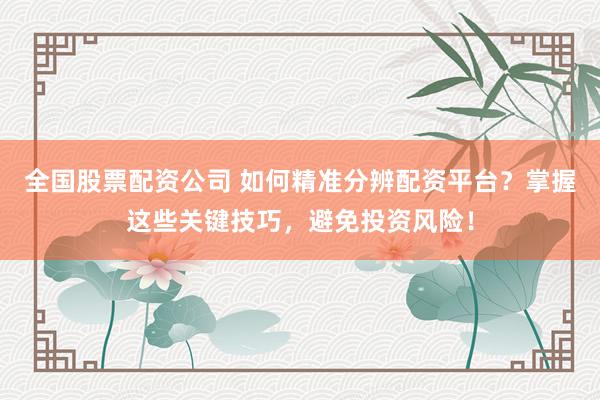 全国股票配资公司 如何精准分辨配资平台？掌握这些关键技巧，避免投资风险！