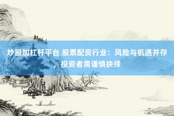 炒股加杠杆平台 股票配资行业：风险与机遇并存，投资者需谨慎抉择