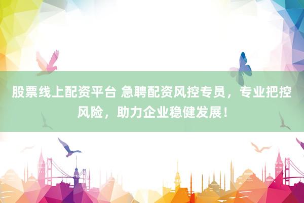 股票线上配资平台 急聘配资风控专员，专业把控风险，助力企业稳健发展！
